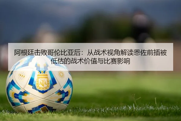 阿根廷击败哥伦比亚后：从战术视角解读恩佐前插被低估的战术价值与比赛影响