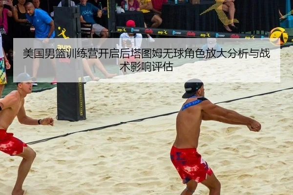 美国男篮训练营开启后塔图姆无球角色放大分析与战术影响评估