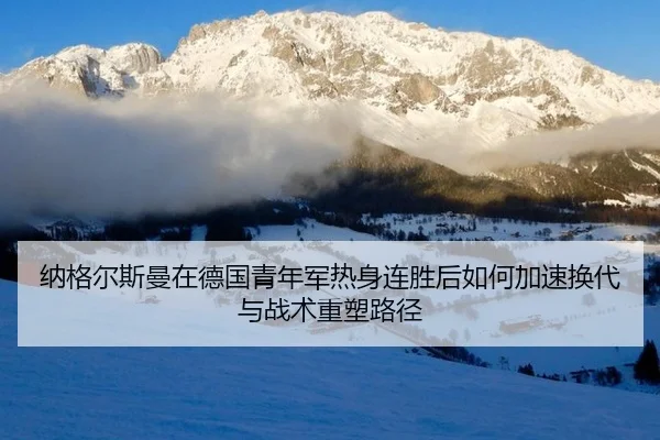纳格尔斯曼在德国青年军热身连胜后如何加速换代与战术重塑路径