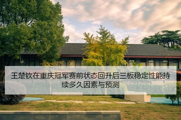王楚钦在重庆冠军赛前状态回升后三板稳定性能持续多久因素与预测
