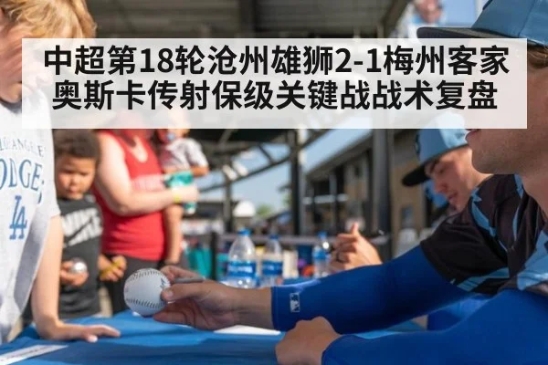 中超第18轮沧州雄狮2-1梅州客家奥斯卡传射保级关键战战术复盘