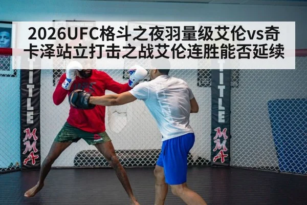 2026UFC格斗之夜羽量级艾伦vs奇卡泽站立打击之战艾伦连胜能否延续