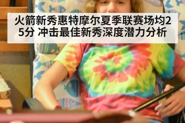 火箭新秀惠特摩尔夏季联赛场均25分 冲击最佳新秀深度潜力分析