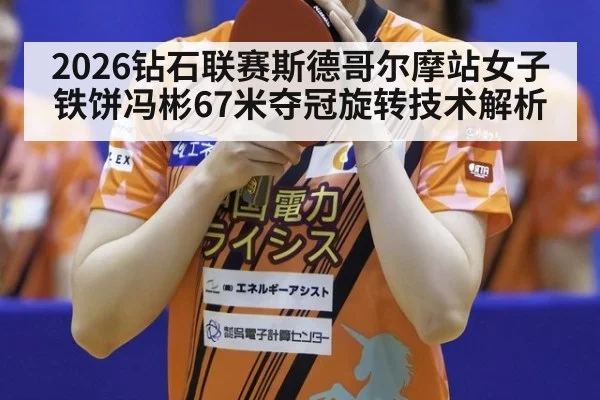2026钻石联赛斯德哥尔摩站女子铁饼冯彬67米夺冠旋转技术解析