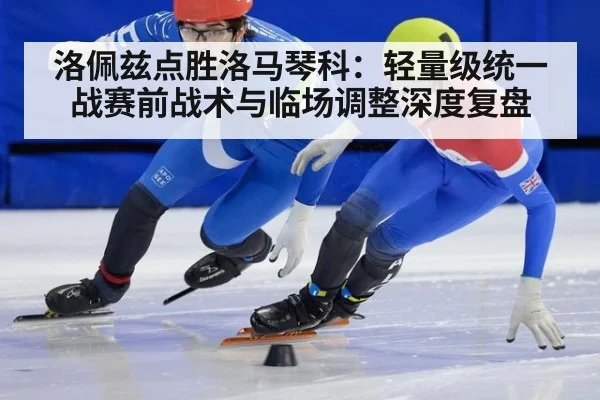 洛佩兹点胜洛马琴科:轻量级统一战赛前战术与临场调整深度复盘