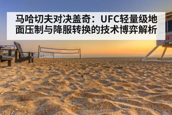 马哈切夫对决盖奇:UFC轻量级地面压制与降服转换的技术博弈解析