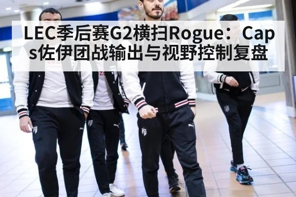 LEC季后赛G2横扫Rogue:Caps佐伊团战输出与视野控制复盘