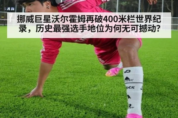 挪威巨星沃尔霍姆再破400米栏世界纪录,历史最强选手地位为何无可撼动?